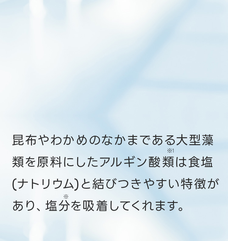 アルギン酸類が塩分を吸着してくれます。胃で消化・吸収されず便とともにそのまま排出されるため、体内に塩分をため込みません