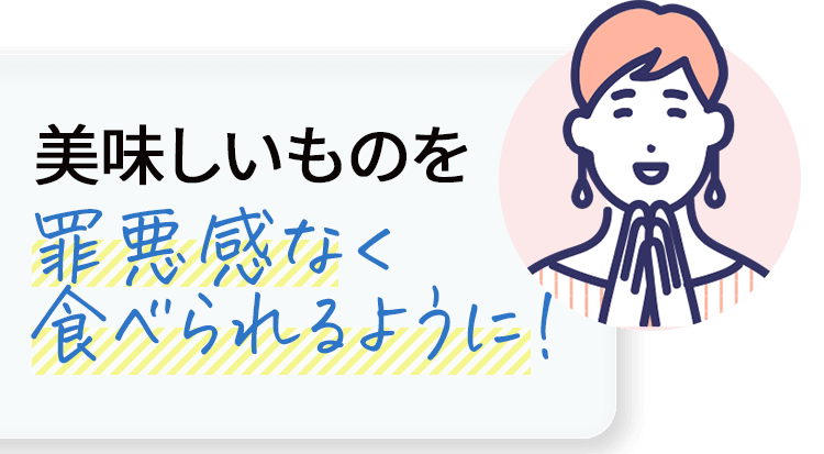 美味しいものを罪悪感なく食べられるようになりました。