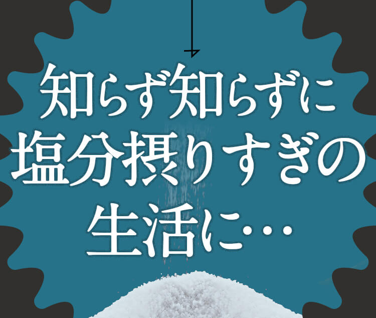 知らず知らずに塩分摂りすぎの生活に…